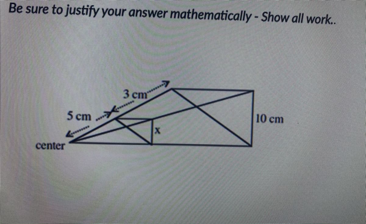 Be sure to justify your answer mathematically - Show all work..
3 cm
5 cm
10 cm
center
