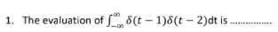 1. The evaluation of 8(t – 1)8(t – 2)dt is
...
