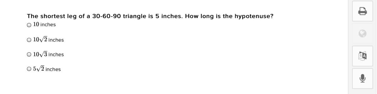 The shortest leg of a 30-60-90 triangle is 5 inches. How long is the hypotenuse?
O 10 inches
O 10/2 inches
O 10/3 inches
O 5/2 inches
