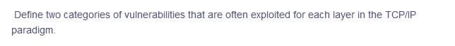 Define two categories of vulnerabilities that are often exploited for each layer in the TCP/IP
paradigm.

