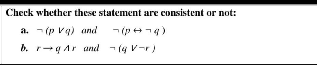 Check whether these statement are consistent or not:
a. ¬ (p Vq) and
- (p → ¬q )
b. r-qAr and - (q V¬r )
