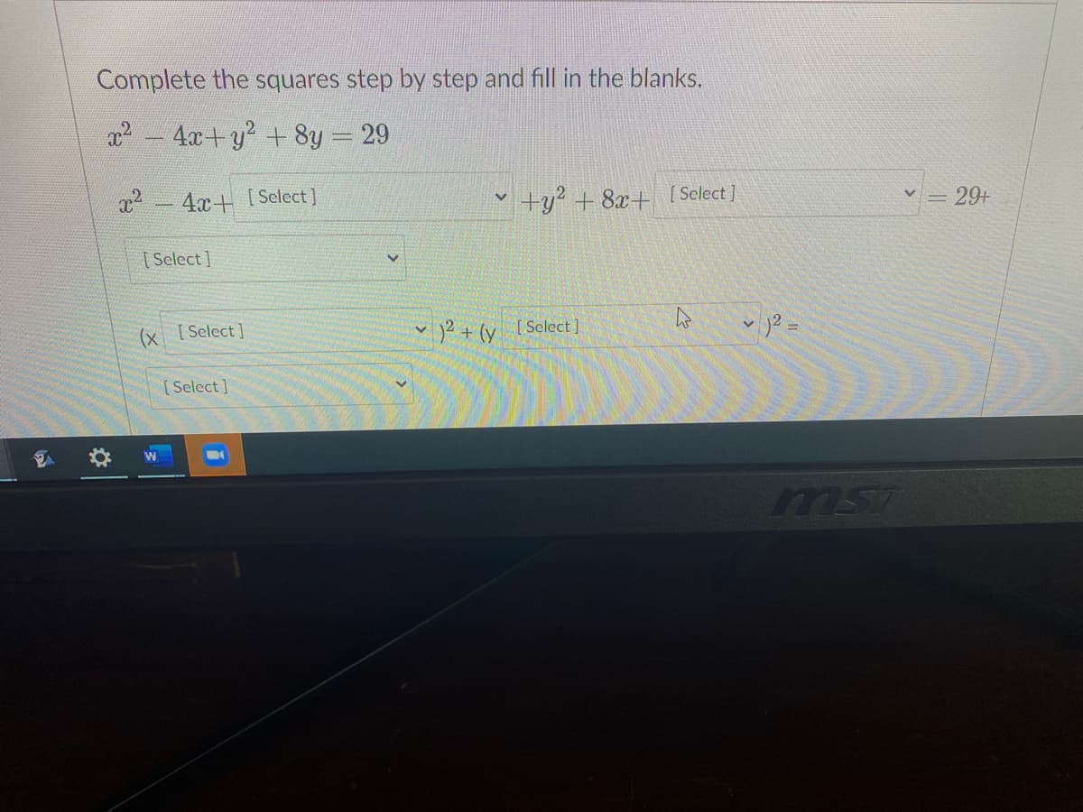 Complete the squares step by step and fill in the blanks.
a2- 4x+y? + 8y = 29
4x+ [Select]
+y? + 8x+ ( Select ]
= 29+
[ Select ]
(x [Select]
v ? + (y [ Select]
v =
[ Select]
ms
