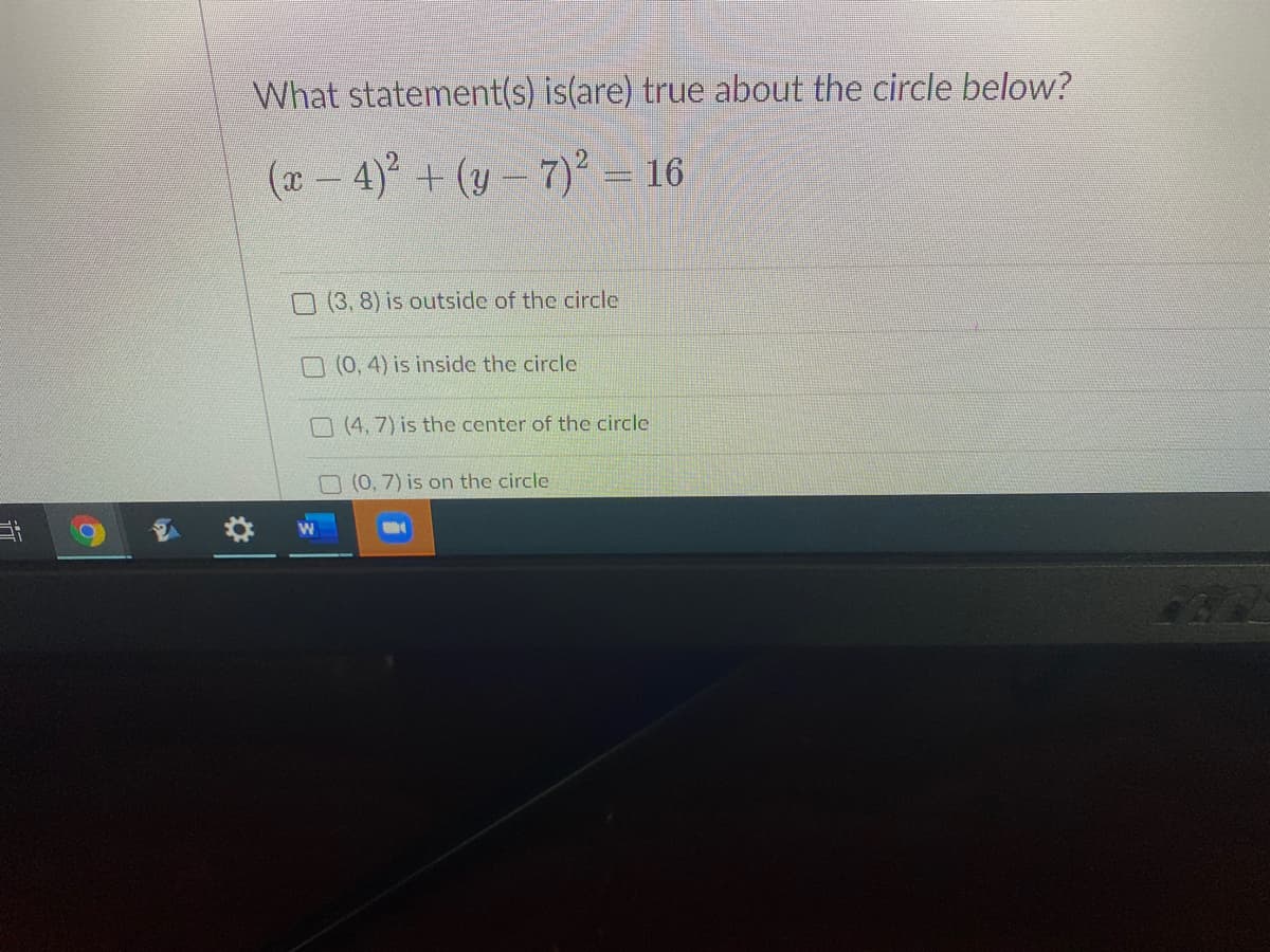 What statement(s) is(are) true about the circle below?
(a - 4) + (y – 7) = 16
O (3, 8) is outside of the circle
O (0, 4) is inside the circle
O (4, 7) is the center of the circle
O (0, 7) is on the circle
