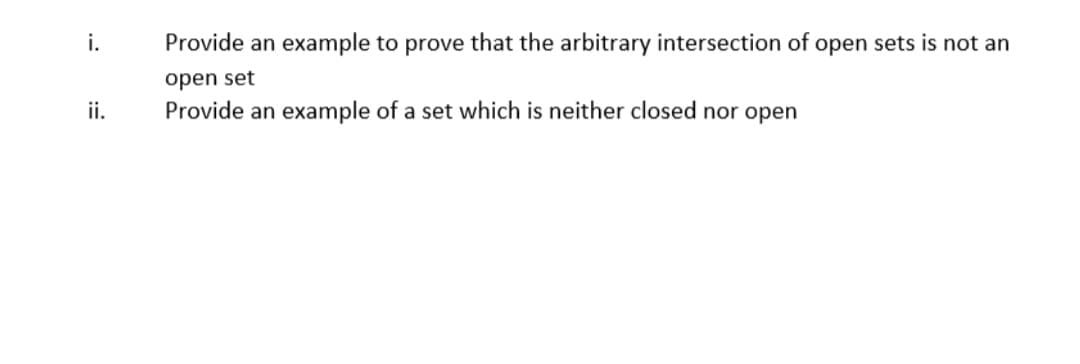 i.
Provide an example to prove that the arbitrary intersection of open sets is not an
open set
ii.
Provide an example of a set which is neither closed nor open
