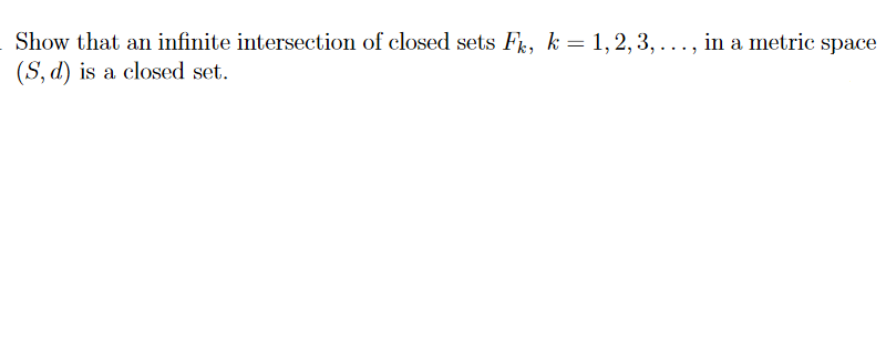 Show that an infinite intersection of closed sets F, k = 1, 2, 3, ..., in a metric space
(S, d) is a closed set.
