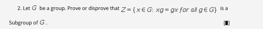 2. Let G be a group. Prove or disprove that z= {xE G: xg= gx for all ge G} Is a
is a
Subgroup of G.
