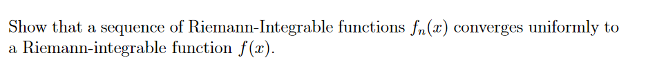 Show that a sequence of Riemann-Integrable functions fn(x) converges uniformly to
Riemann-integrable function f(x).
