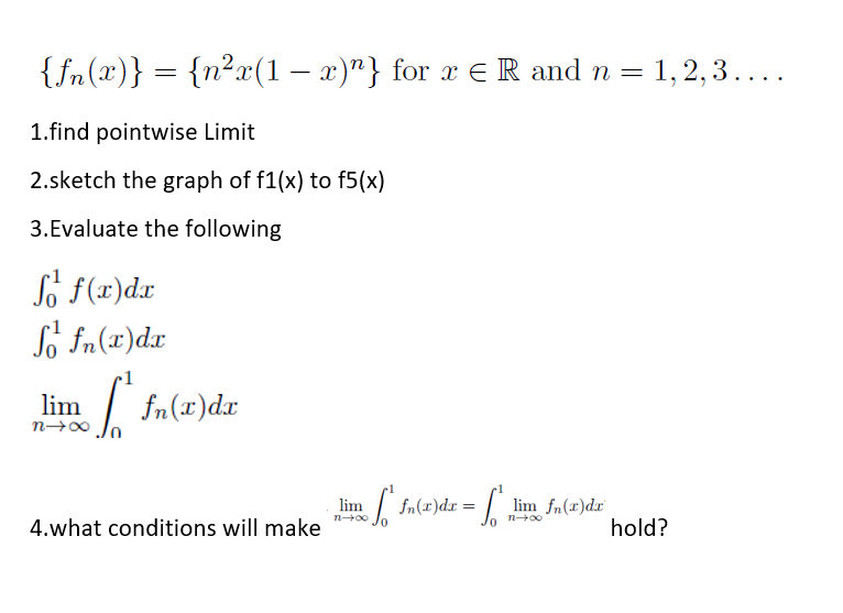 {fn(x)} = {n²x(1 – x)"} for x ER and n = 1, 2, 3....
1.find pointwise Limit
2.sketch the graph of f1(x) to f5(x)
3.Evaluate the following
So F(x)dx
So fn(x)dx
lim
| fn(x)dx
lim
fn(x)dr
lim fn(x)dr
4.what conditions will make
hold?
