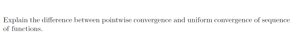 Explain the difference between pointwise convergence and uniform convergence of sequence
of functions.
