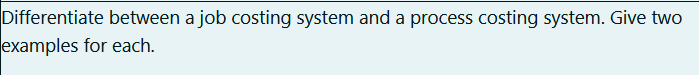 Differentiate between a job costing system and a process costing system. Give two
examples for each.
