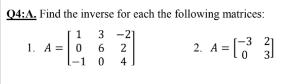 Q4:A. Find the inverse for each the following matrices:
1
3 -21
1. A =|0
-3 21
31
2. A=
-1 0
4
