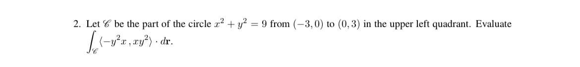 2. Let be the part of the circle x² + y² = 9 from (-3,0) to (0, 3) in the upper left quadrant. Evaluate
(-y²z, zy²) - dr.
x,