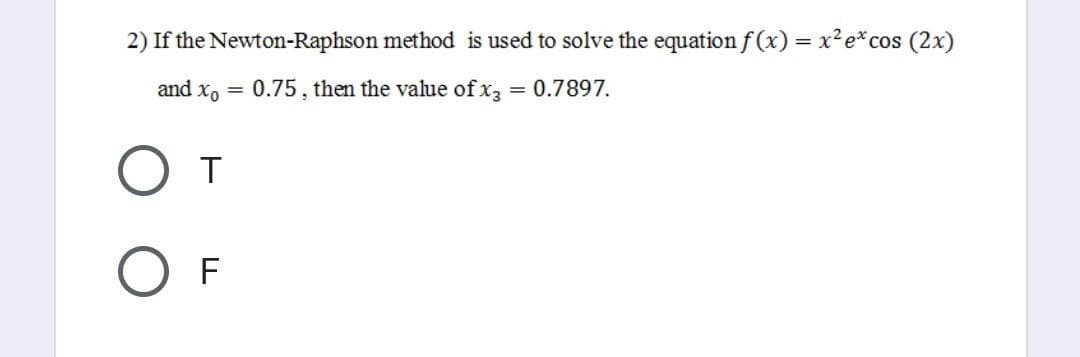 2) If the
Newton-Raphson method is used to solve the equation f(x) = x² e* cos (2x)
0.75, then the value of x3 = 0.7897.
and Xo
=
O T
F