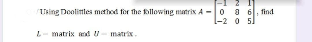 =
QB/Using Doolittles method for the following matrix A
L- matrix and U - matrix.
-1 2 11
0
8
6
-2 0 5.
2
find