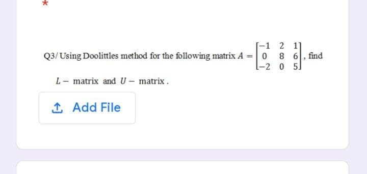 *
[-1
Q3/Using Doolittles method for the following matrix A = 0
L-2
L- matrix and U - matrix.
1. Add File
2
11
8 6, find
0
5]