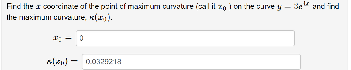 =
Find the x coordinate of the point of maximum curvature (call it îå ) on the curve y
the maximum curvature, (*).
x0 =
K(x0)
0
= 0.0329218
3e4x
and find