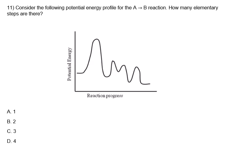 11) Consider the following potential energy profile for the A → B reaction. How many elementary
steps are there?
A. 1
B. 2
C. 3
D. 4
Mur
n
Potential Energy
Reaction progress