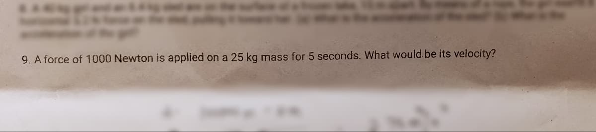 9. A force of 1000 Newton is applied on a 25 kg mass for 5 seconds. What would be its velocity?