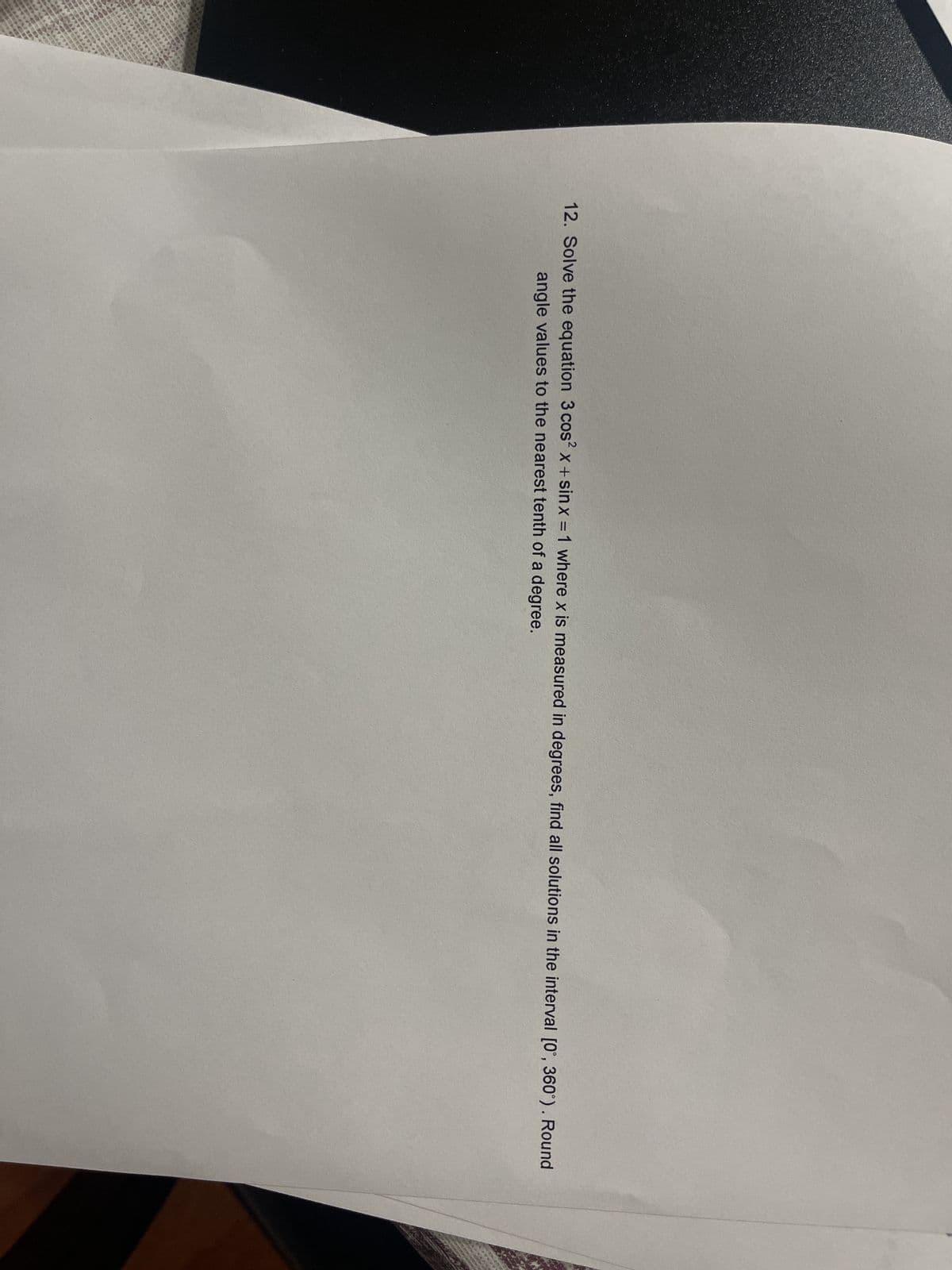 12. Solve the equation 3 cos²x+ sinx = 1 where x is measured in degrees, find all solutions in the interval [0°, 360°). Round
angle values to the nearest tenth of a degree.