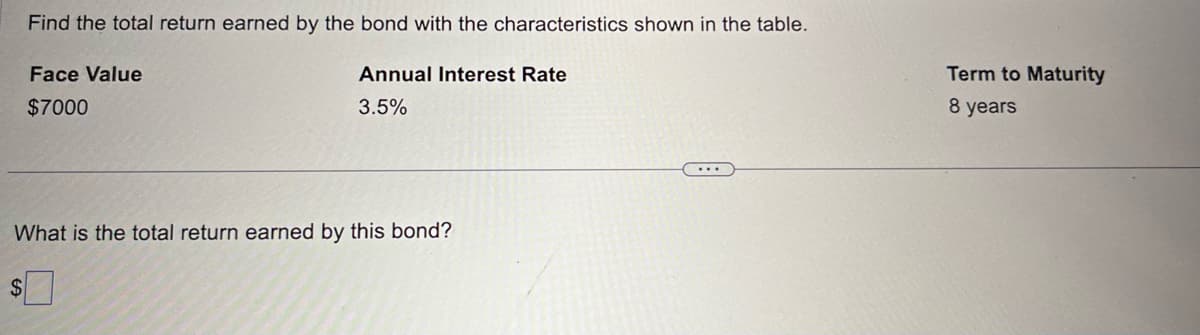 Find the total return earned by the bond with the characteristics shown in the table.
Face Value
$7000
Annual Interest Rate
3.5%
What is the total return earned by this bond?
Term to Maturity
8 years