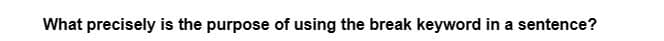 What precisely is the purpose of using the break keyword in a sentence?