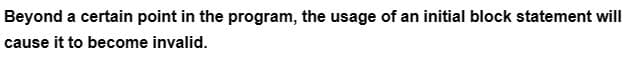 Beyond a certain point in the program, the usage of an initial block statement will
cause it to become invalid.