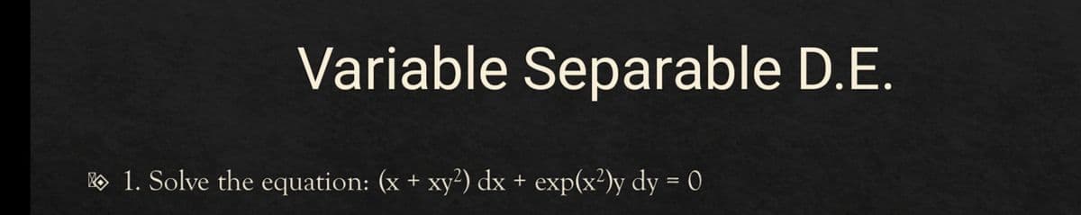 Variable Separable D.E.
o 1. Solve the equation: (x + xy²) dx + exp(x²)y dy = 0
