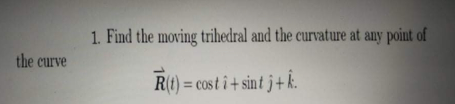 1. Find the moving trihedral and the curvature at any point of
the curve
R(t) = cost î + sin t j+k.
%3D
