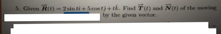 5. Given R(t) = 2 sin ti+ 5 cos tj+tk. Find T(t) and N(t) of the moving
by the given vector.
