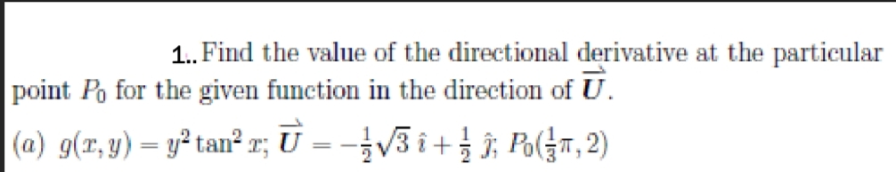 1. Find the value of the directional derivative at the particular
point Po for the given function in the direction of U.
(a) g(r, y) = y² tan² r; U = -¿V3 i+; Po(T, 2)
%3D
