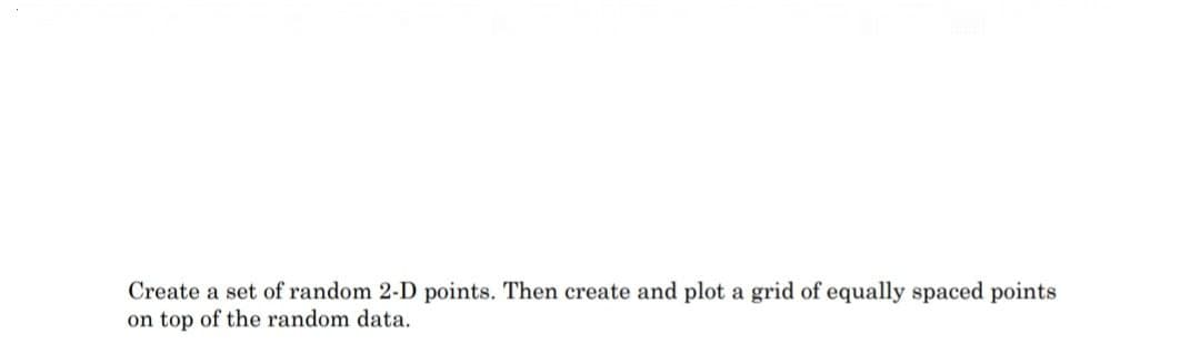 Create a set of random 2-D points. Then create and plot a grid of equally spaced points
on top of the random data.
