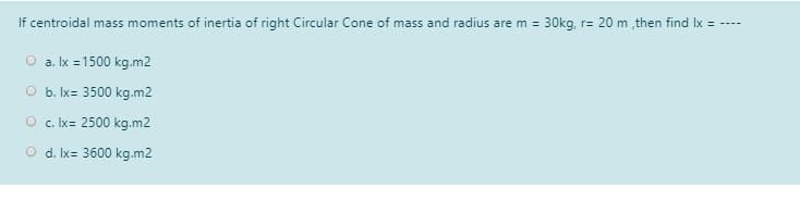 If centroidal mass moments of inertia of right Circular Cone of mass and radius are m = 30kg, r= 20 m ,then find Ix =
O a. Ix =1500 kg.m2
O b. Ix= 3500 kg.m2
O . Ix= 2500 kg.m2
O d. Ix= 3600 kg.m2
