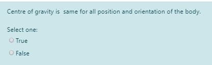 Centre of gravity is same for all position and orientation of the body.
Select one:
O True
O False
