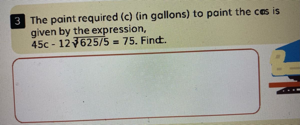 3 The paint required (c) (in gallons) to paint the cas is
given by the expression,
45c 12 625/5 = 75. Find.
%3D
