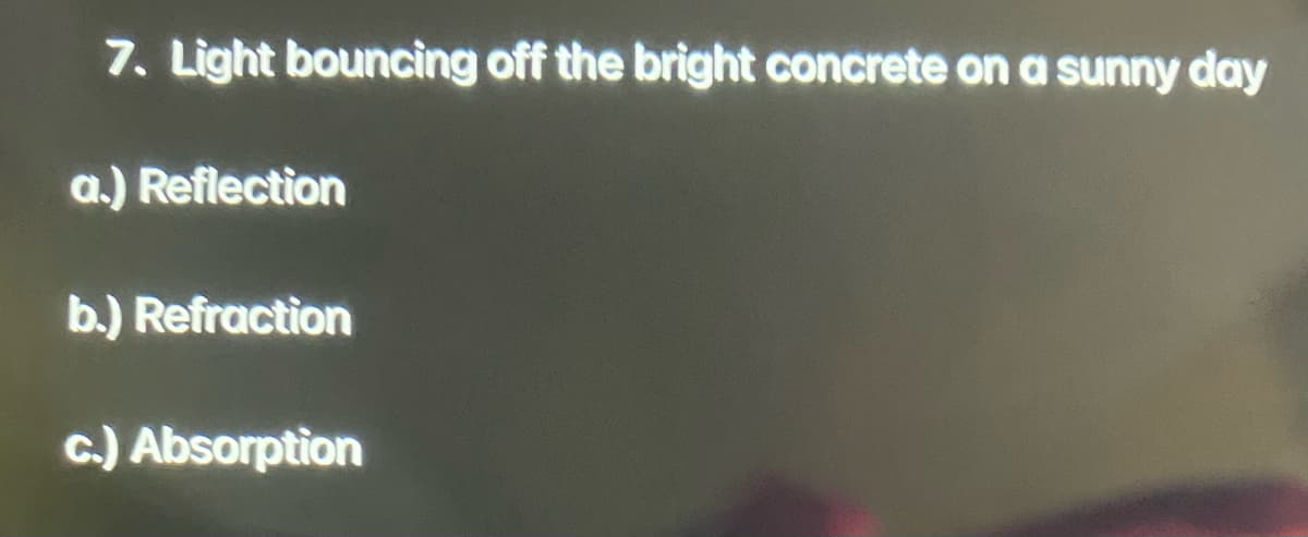 7. Light bouncing off the bright concrete on a sunny day
a.) Reflection
b.) Refraction
c.) Absorption