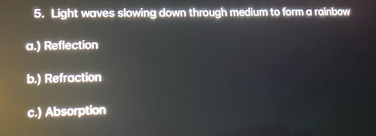 5. Light waves slowing down through medium to form a rainbow
a.) Reflection
b.) Refraction
c.) Absorption
