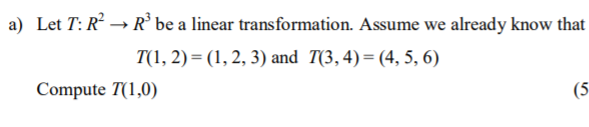 a) Let T: R → R' be a linear transformation. Assume we already know that
T(1, 2) = (1, 2, 3) and T(3,4)=(4, 5, 6)
Compute T(1,0)
(5
