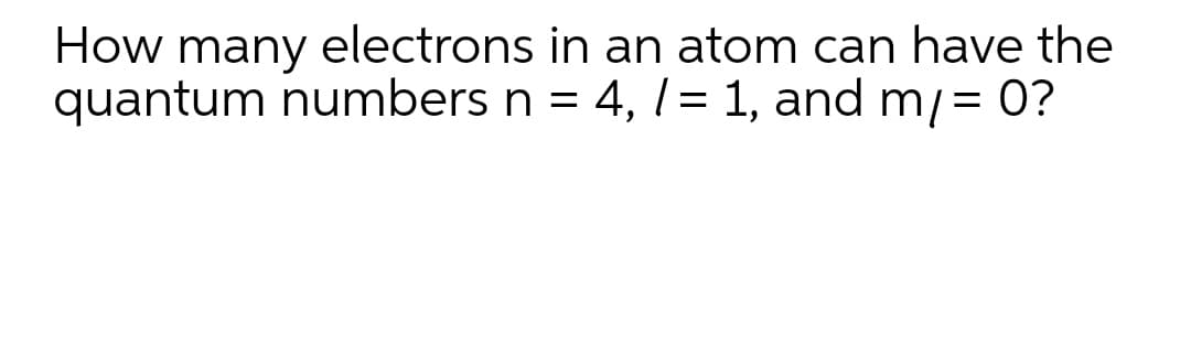 How many electrons in an atom can have the
quantum numbers n = 4, l = 1, and m/= 0?
