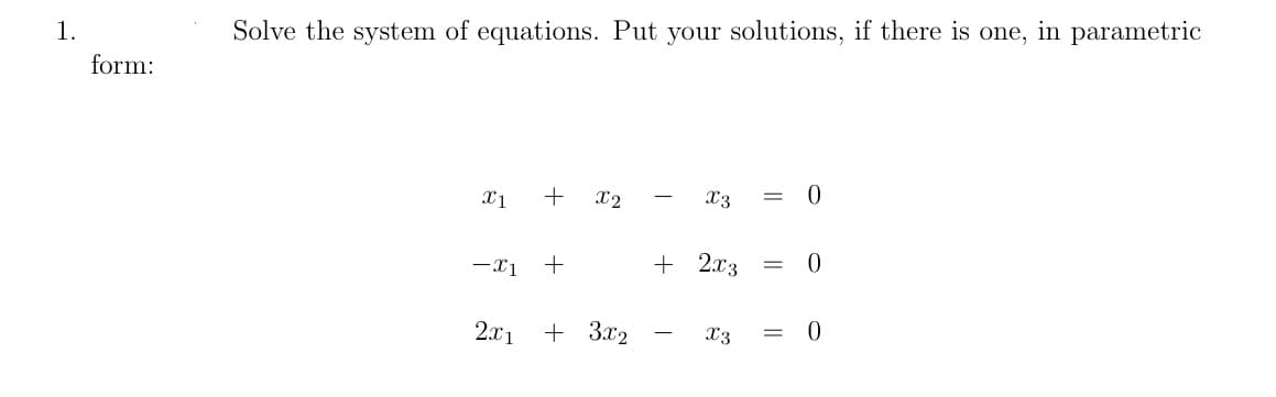 1.
form:
Solve the system of equations. Put your solutions, if there is one, in parametric
X1
+
-X1 +
2x1
X2
+ 3x2
-
X3
= 0
+ 2x3 = 0
X3
= 0
||