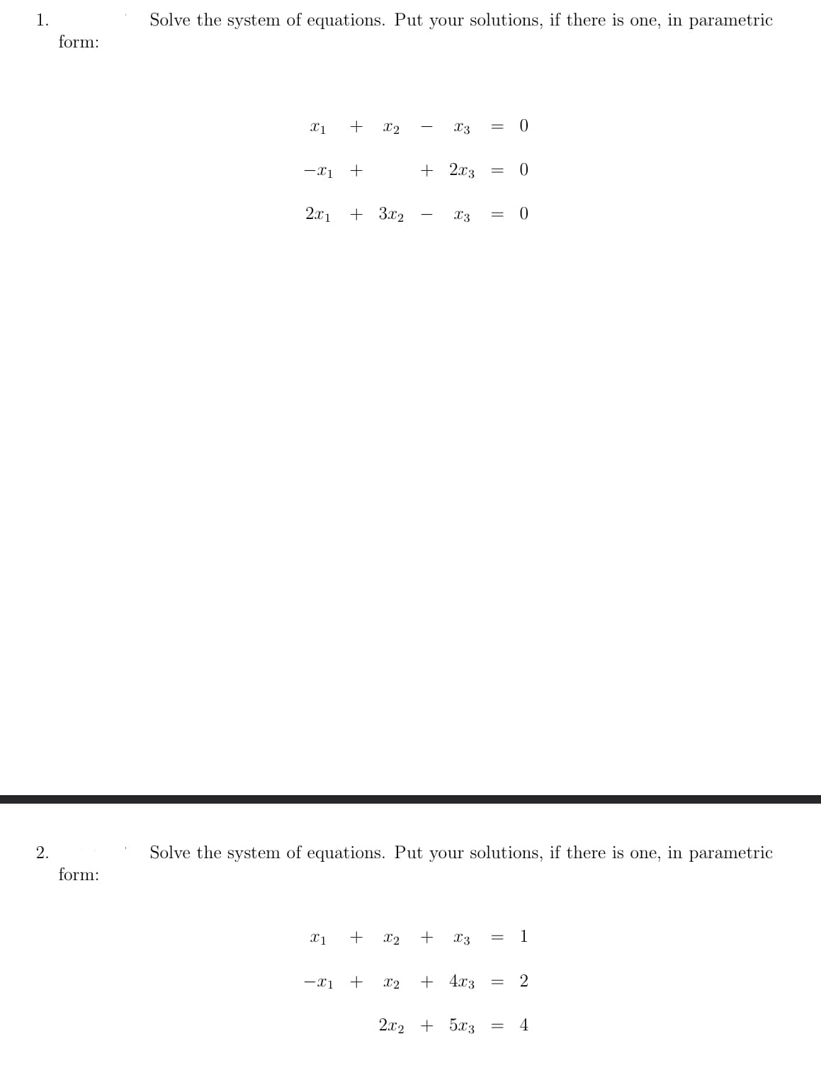 1.
2.
form:
form:
Solve the system of equations. Put your solutions, if there is one, in parametric
X1
-X1
2x1
X1
+
-X1
+
X2
+ 3x2
+
-
X2
X3 = 0
+ 2x3 =
T
Solve the system of equations. Put your solutions, if there is one, in parametric
X3
+ Xx3
0
+ X2 + 4x3
0
1
= 2
2x2 + 5x3 = 4