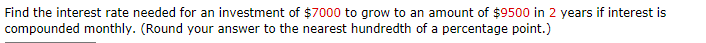 Find the interest rate needed for an investment of $7000 to grow to an amount of $9500 in 2 years if interest is
compounded monthly. (Round your answer to the nearest hundredth of a percentage point.)
