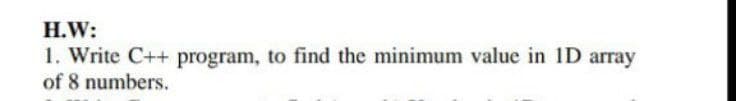 H.W:
1. Write C++ program, to find the minimum value in 1D array
of 8 numbers.