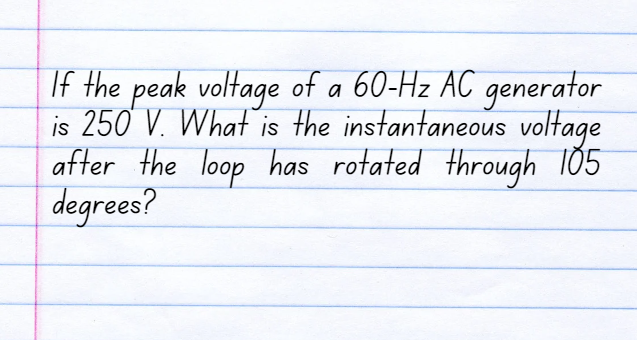 If the peak voltage of a 60-Hz AC generator
is 250 V. What is the instantaneous voltage
after the loop has rotated through 105
degrees?