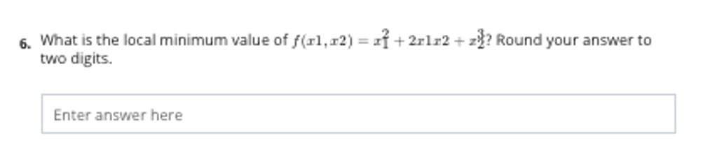 6. What is the local minimum value of f(rl,r2) = f + 2rlr2 +
two digits.
z? Round your answer to
Enter answer here
