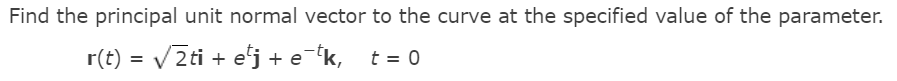 Find the principal unit normal vector to the curve at the specified value of the parameter.
r(t) = V2ti + e'j + e-k, t = 0
