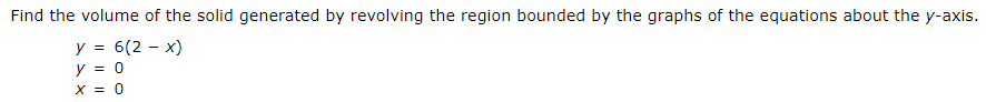 Find the volume of the solid generated by revolving the region bounded by the graphs of the equations about the y-axis.
y = 6(2 – x)
y = 0
X = 0
