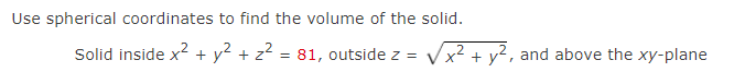 Use spherical coordinates to find the volume of the solid.
Solid inside x2 + y2 + z2 = 81, outside z =
Vx2 + y2, and above the xy-plane
