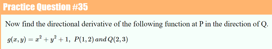 Practice Question #35
Now find the directional derivative of the following function at P in the direction of Q.
g(x, y) = x + y² + 1, P(1,2) and Q(2, 3)
