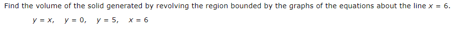 Find the volume of the solid generated by revolving the region bounded by the graphs of the equations about the line x =
:6.
y = x, y = 0, y = 5,
X = 6
