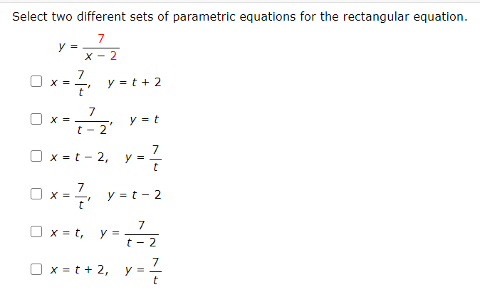 Select two different sets of parametric equations for the rectangular equation.
7
y :
X - 2
7
* =
y = t + 2
Ox-
7
y = t
Y =
t - 2'
x = t - 2,
7
y =
y = t - 2
X = -
7
y =
t - 2
x = t,
x = t + 2,
7
y =
t
to
